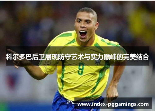 科尔多巴后卫展现防守艺术与实力巅峰的完美结合 科尔多巴后卫展现防守艺术与实力巅峰的完美结合