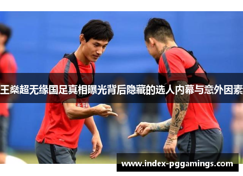 王燊超无缘国足真相曝光背后隐藏的选人内幕与意外因素