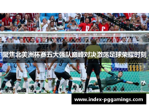 聚焦北美洲杯赛五大强队巅峰对决激荡足球荣耀时刻