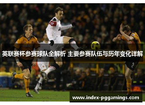 英联赛杯参赛球队全解析 主要参赛队伍与历年变化详解 英联赛杯参赛球队全解析 主要参赛队伍与历年变化详解
