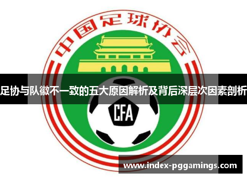 足协与队徽不一致的五大原因解析及背后深层次因素剖析 足协与队徽不一致的五大原因解析及背后深层次因素剖析