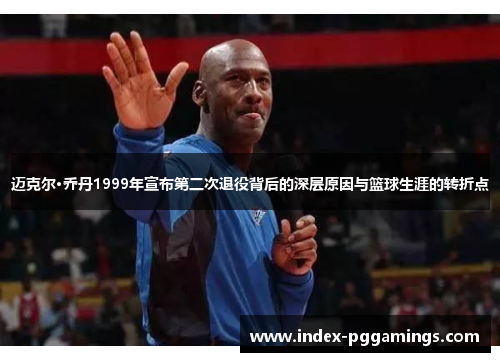 迈克尔·乔丹1999年宣布第二次退役背后的深层原因与篮球生涯的转折点