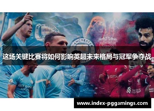 这场关键比赛将如何影响英超未来格局与冠军争夺战 这场关键比赛将如何影响英超未来格局与冠军争夺战