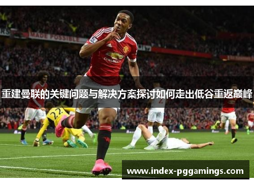 重建曼联的关键问题与解决方案探讨如何走出低谷重返巅峰 重建曼联的关键问题与解决方案探讨如何走出低谷重返巅峰