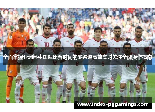全面掌握亚洲杯中国队比赛时间的多渠道高效实时关注全能操作指南