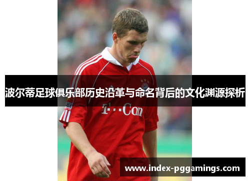波尔蒂足球俱乐部历史沿革与命名背后的文化渊源探析 波尔蒂足球俱乐部历史沿革与命名背后的文化渊源探析
