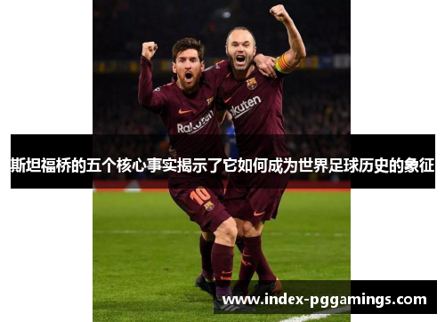 斯坦福桥的五个核心事实揭示了它如何成为世界足球历史的象征