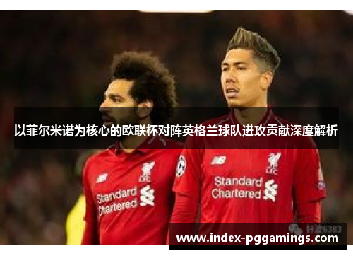 以菲尔米诺为核心的欧联杯对阵英格兰球队进攻贡献深度解析 以菲尔米诺为核心的欧联杯对阵英格兰球队进攻贡献深度解析