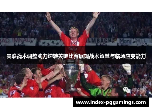 曼联战术调整助力逆转关键比赛展现战术智慧与临场应变能力