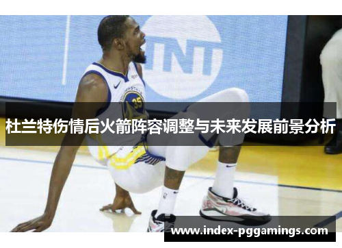 杜兰特伤情后火箭阵容调整与未来发展前景分析