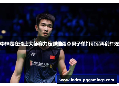 李梓嘉在瑞士大师赛力压群雄勇夺男子单打冠军再创辉煌