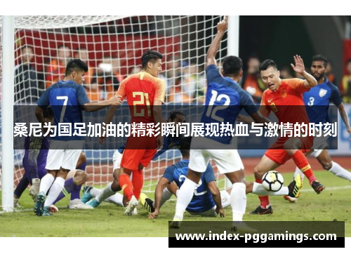 桑尼为国足加油的精彩瞬间展现热血与激情的时刻