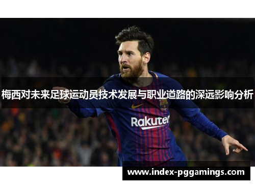 梅西对未来足球运动员技术发展与职业道路的深远影响分析