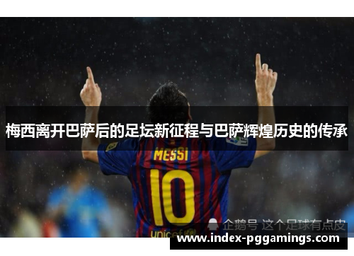 梅西离开巴萨后的足坛新征程与巴萨辉煌历史的传承