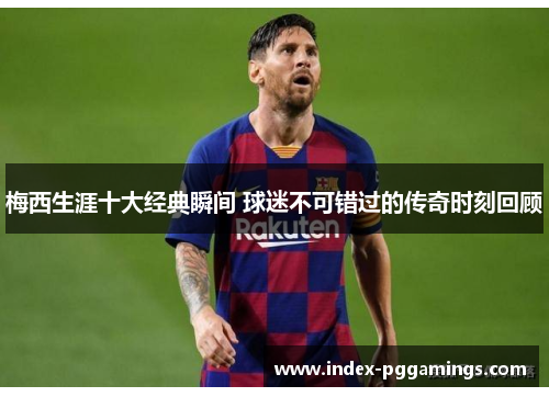 梅西生涯十大经典瞬间 球迷不可错过的传奇时刻回顾