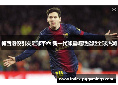 梅西退役引发足球革命 新一代球星崛起掀起全球热潮