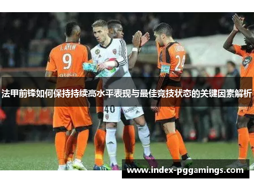法甲前锋如何保持持续高水平表现与最佳竞技状态的关键因素解析