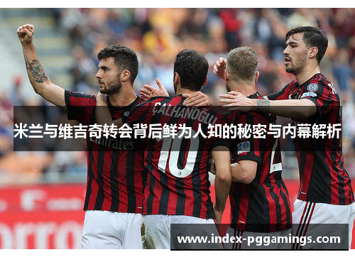 米兰与维吉奇转会背后鲜为人知的秘密与内幕解析